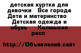 детская куртка для девочки - Все города Дети и материнство » Детская одежда и обувь   . Калмыкия респ.